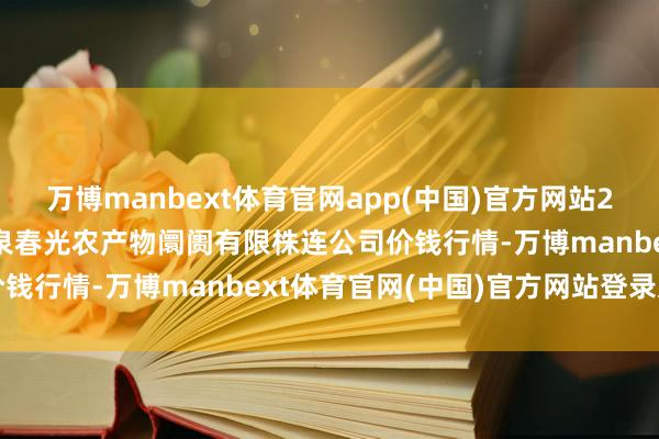 万博manbext体育官网app(中国)官方网站2025年7月16日甘肃酒泉春光农产物阛阓有限株连公司价钱行情-万博manbext体育官网(中国)官方网站登录入口