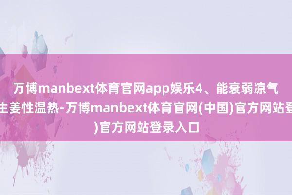 万博manbext体育官网app娱乐4、能衰弱凉气伤脾胃生姜性温热-万博manbext体育官网(中国)官方网站登录入口
