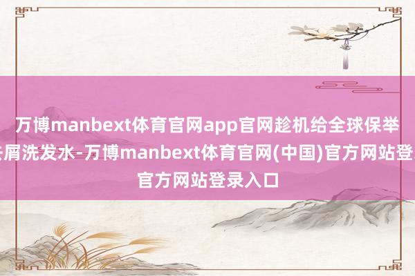万博manbext体育官网app官网趁机给全球保举几款去屑洗发水-万博manbext体育官网(中国)官方网站登录入口