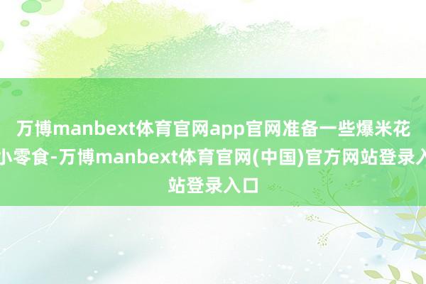万博manbext体育官网app官网准备一些爆米花和小零食-万博manbext体育官网(中国)官方网站登录入口