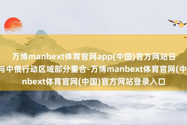 万博manbext体育官网app(中国)官方网站日方观察机转移的区域与中俄行动区域部分重合-万博manbext体育官网(中国)官方网站登录入口