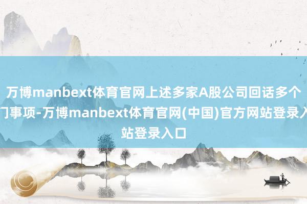 万博manbext体育官网上述多家A股公司回话多个热门事项-万博manbext体育官网(中国)官方网站登录入口