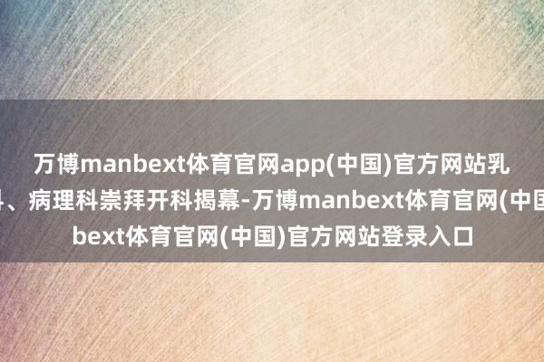 万博manbext体育官网app(中国)官方网站乳腺外科、肿瘤放疗科、病理科崇拜开科揭幕-万博manbext体育官网(中国)官方网站登录入口