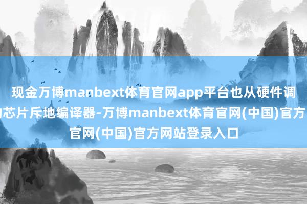 现金万博manbext体育官网app平台也从硬件调试转向为新的芯片斥地编译器-万博manbext体育官网(中国)官方网站登录入口