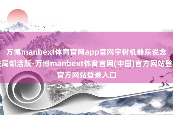 万博manbext体育官网app官网宇树机器东说念主想法局部活跃-万博manbext体育官网(中国)官方网站登录入口