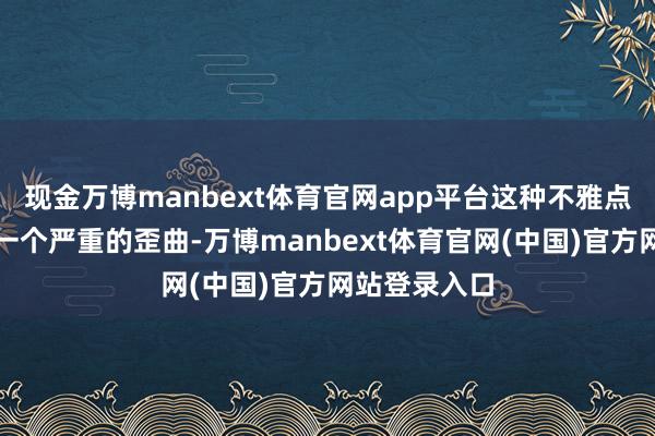 现金万博manbext体育官网app平台这种不雅点背后隐含着一个严重的歪曲-万博manbext体育官网(中国)官方网站登录入口