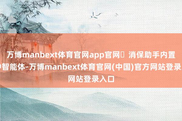 万博manbext体育官网app官网➤消保助手内置多种智能体-万博manbext体育官网(中国)官方网站登录入口