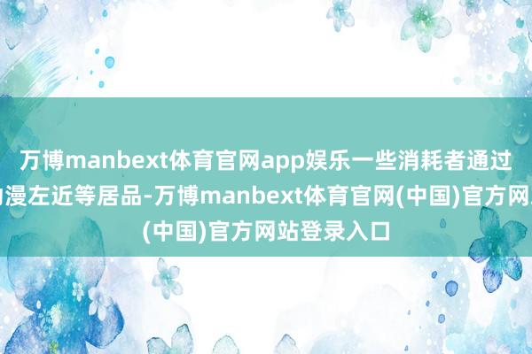 万博manbext体育官网app娱乐一些消耗者通过购买经典动漫左近等居品-万博manbext体育官网(中国)官方网站登录入口