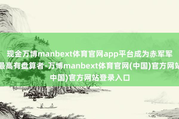 现金万博manbext体育官网app平台成为赤军军事交流的最高有盘算者-万博manbext体育官网(中国)官方网站登录入口