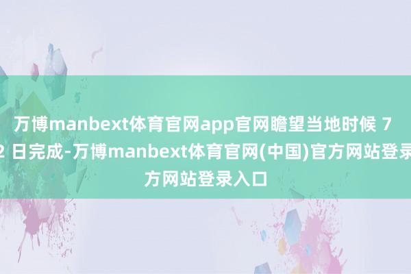 万博manbext体育官网app官网瞻望当地时候 7 月 22 日完成-万博manbext体育官网(中国)官方网站登录入口