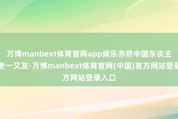 万博manbext体育官网app娱乐亦然中国东谈主民的老一又友-万博manbext体育官网(中国)官方网站登录入口