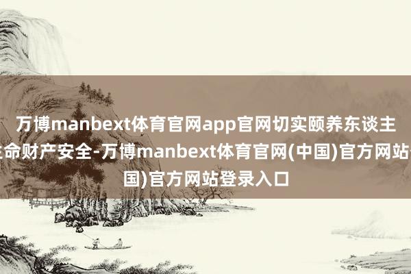 万博manbext体育官网app官网切实颐养东谈主民公共生命财产安全-万博manbext体育官网(中国)官方网站登录入口