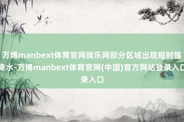 万博manbext体育官网娱乐网部分区域出现短时强降水-万博manbext体育官网(中国)官方网站登录入口
