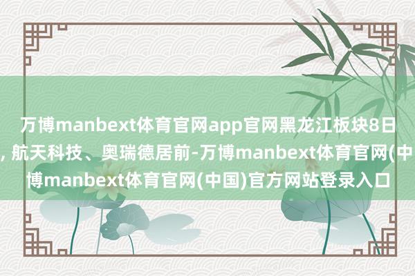 万博manbext体育官网app官网黑龙江板块8日主力净流入1.04亿元, 航天科技、奥瑞德居前-万博manbext体育官网(中国)官方网站登录入口