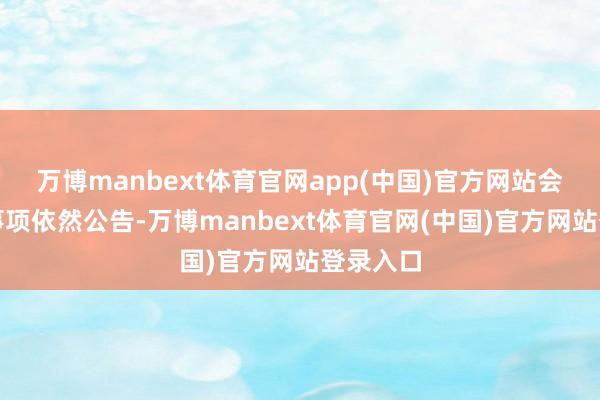 万博manbext体育官网app(中国)官方网站会议相关事项依然公告-万博manbext体育官网(中国)官方网站登录入口