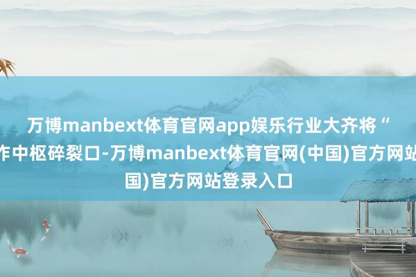 万博manbext体育官网app娱乐　　行业大齐将“改变”当作中枢碎裂口-万博manbext体育官网(中国)官方网站登录入口