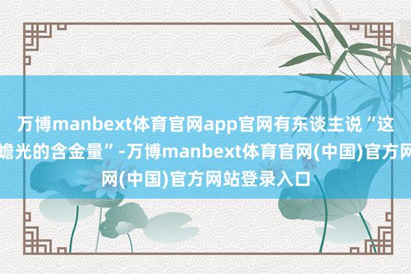 万博manbext体育官网app官网有东谈主说“这便是内娱白蟾光的含金量”-万博manbext体育官网(中国)官方网站登录入口