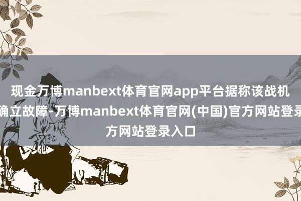 现金万博manbext体育官网app平台据称该战机发生确立故障-万博manbext体育官网(中国)官方网站登录入口