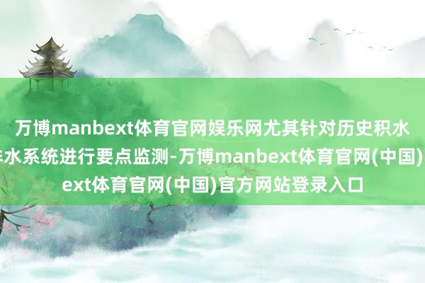 万博manbext体育官网娱乐网尤其针对历史积水滴、新建说念路排水系统进行要点监测-万博manbext体育官网(中国)官方网站登录入口