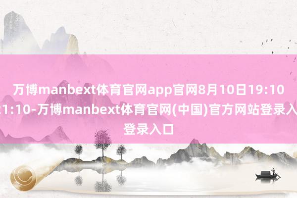 万博manbext体育官网app官网8月10日19:10-21:10-万博manbext体育官网(中国)官方网站登录入口