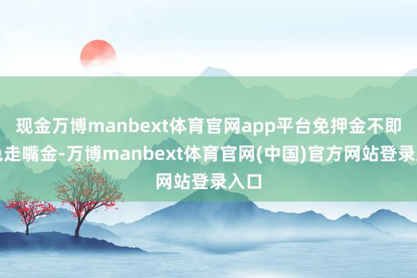 现金万博manbext体育官网app平台免押金不即是免走嘴金-万博manbext体育官网(中国)官方网站登录入口