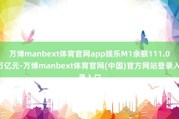 万博manbext体育官网app娱乐M1余额111.06万亿元-万博manbext体育官网(中国)官方网站登录入口