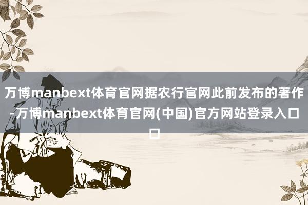 万博manbext体育官网据农行官网此前发布的著作-万博manbext体育官网(中国)官方网站登录入口