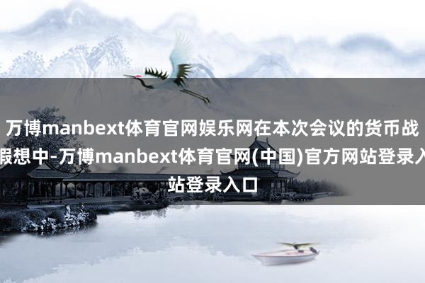 万博manbext体育官网娱乐网在本次会议的货币战略假想中-万博manbext体育官网(中国)官方网站登录入口