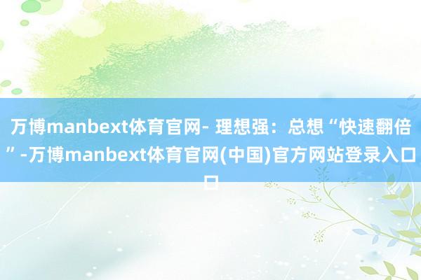 万博manbext体育官网- 理想强：总想“快速翻倍”-万博manbext体育官网(中国)官方网站登录入口