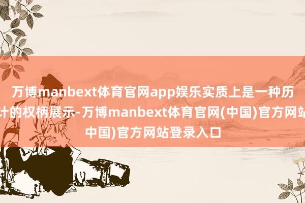 万博manbext体育官网app娱乐实质上是一种历程尽心诡计的权柄展示-万博manbext体育官网(中国)官方网站登录入口