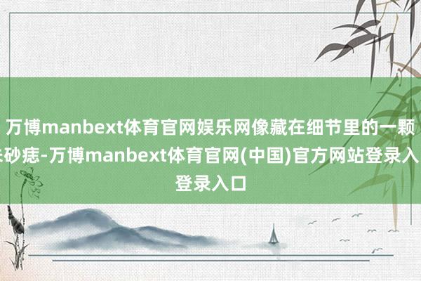 万博manbext体育官网娱乐网像藏在细节里的一颗朱砂痣-万博manbext体育官网(中国)官方网站登录入口
