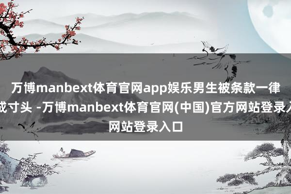 万博manbext体育官网app娱乐男生被条款一律剪成寸头 -万博manbext体育官网(中国)官方网站登录入口