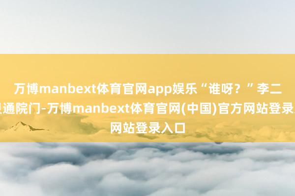 万博manbext体育官网app娱乐“谁呀？”李二狗灵通院门-万博manbext体育官网(中国)官方网站登录入口