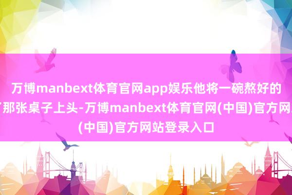 万博manbext体育官网app娱乐他将一碗熬好的药汤放在了那张桌子上头-万博manbext体育官网(中国)官方网站登录入口