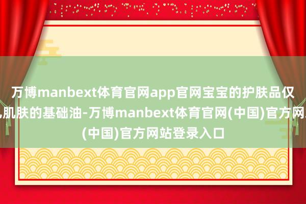 万博manbext体育官网app官网宝宝的护肤品仅仅针对婴儿肌肤的基础油-万博manbext体育官网(中国)官方网站登录入口