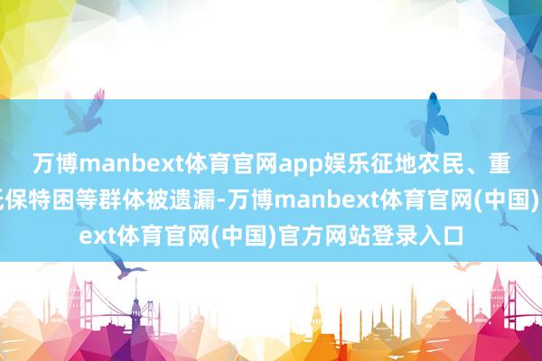 万博manbext体育官网app娱乐征地农民、重度残疾东谈主、低保特困等群体被遗漏-万博manbext体育官网(中国)官方网站登录入口