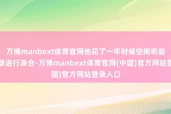 万博manbext体育官网他花了一年时候空闲听庭、看笔录进行凑合-万博manbext体育官网(中国)官方网站登录入口