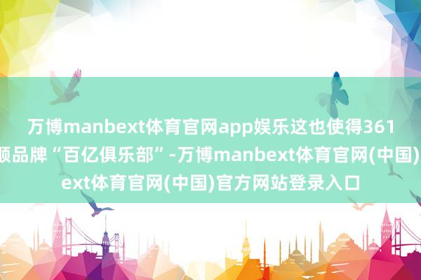 万博manbext体育官网app娱乐这也使得361°说明置身国产通顺品牌“百亿俱乐部”-万博manbext体育官网(中国)官方网站登录入口