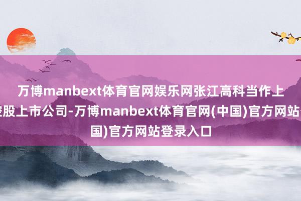 万博manbext体育官网娱乐网　　张江高科当作上海国资控股上市公司-万博manbext体育官网(中国)官方网站登录入口