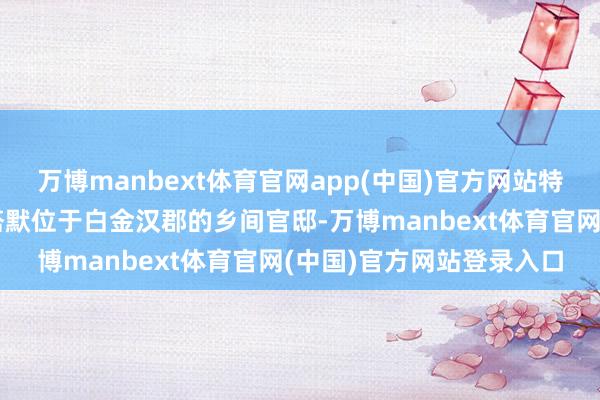 万博manbext体育官网app(中国)官方网站特朗普将到访英国首相斯塔默位于白金汉郡的乡间官邸-万博manbext体育官网(中国)官方网站登录入口