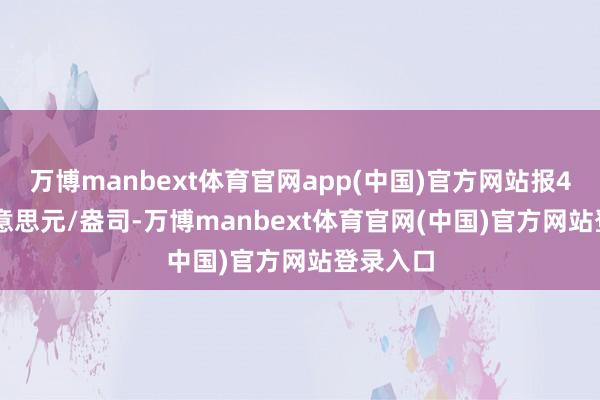 万博manbext体育官网app(中国)官方网站报42.34好意思元/盎司-万博manbext体育官网(中国)官方网站登录入口