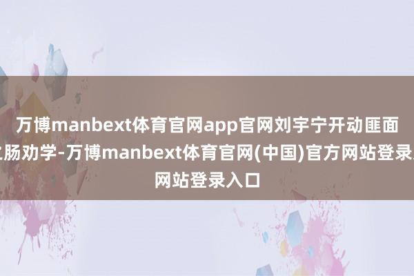 万博manbext体育官网app官网刘宇宁开动匪面命之肠劝学-万博manbext体育官网(中国)官方网站登录入口