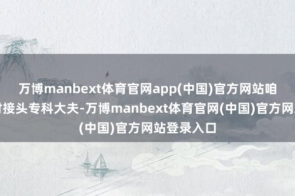 万博manbext体育官网app(中国)官方网站咱们应该实时接头专科大夫-万博manbext体育官网(中国)官方网站登录入口