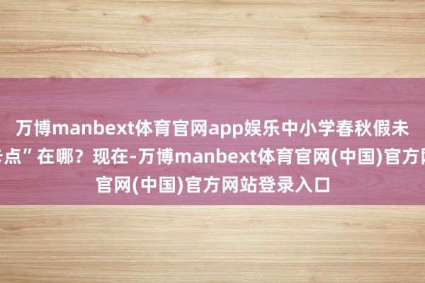 万博manbext体育官网app娱乐中小学春秋假未鄙俗履行“卡点”在哪?现在-万博manbext体育官网(中国)官方网站登录入口