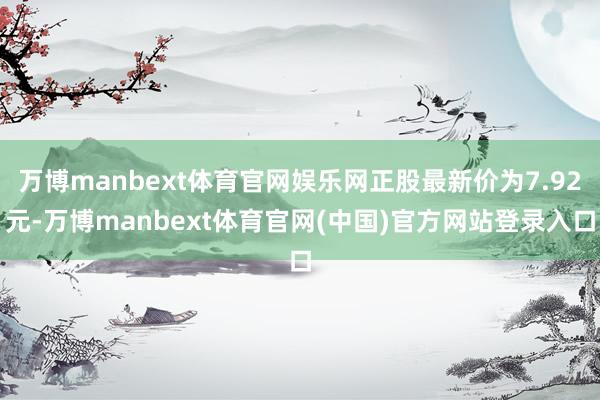 万博manbext体育官网娱乐网正股最新价为7.92元-万博manbext体育官网(中国)官方网站登录入口