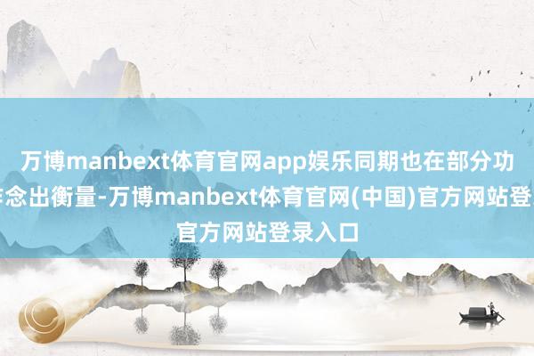万博manbext体育官网app娱乐同期也在部分功能上作念出衡量-万博manbext体育官网(中国)官方网站登录入口