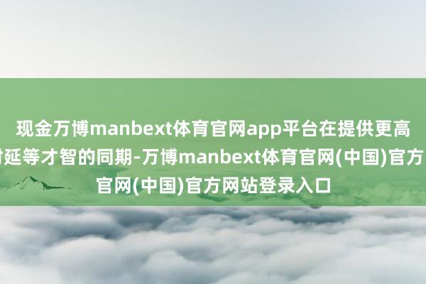 现金万博manbext体育官网app平台在提供更高速度、更低时延等才智的同期-万博manbext体育官网(中国)官方网站登录入口