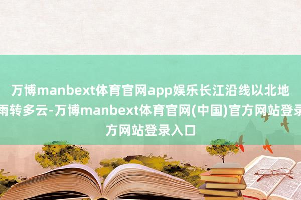 万博manbext体育官网app娱乐长江沿线以北地区阵雨转多云-万博manbext体育官网(中国)官方网站登录入口