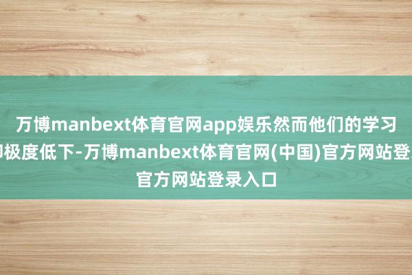 万博manbext体育官网app娱乐然而他们的学习后果却极度低下-万博manbext体育官网(中国)官方网站登录入口