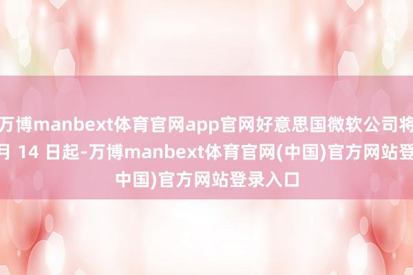 万博manbext体育官网app官网好意思国微软公司将于 10 月 14 日起-万博manbext体育官网(中国)官方网站登录入口